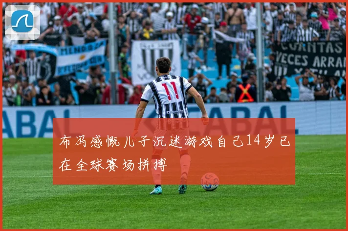 布冯感慨儿子沉迷游戏自己14岁已在全球赛场拼搏