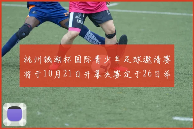 杭州钱潮杯国际青少年足球邀请赛将于10月21日开幕决赛定于26日举行