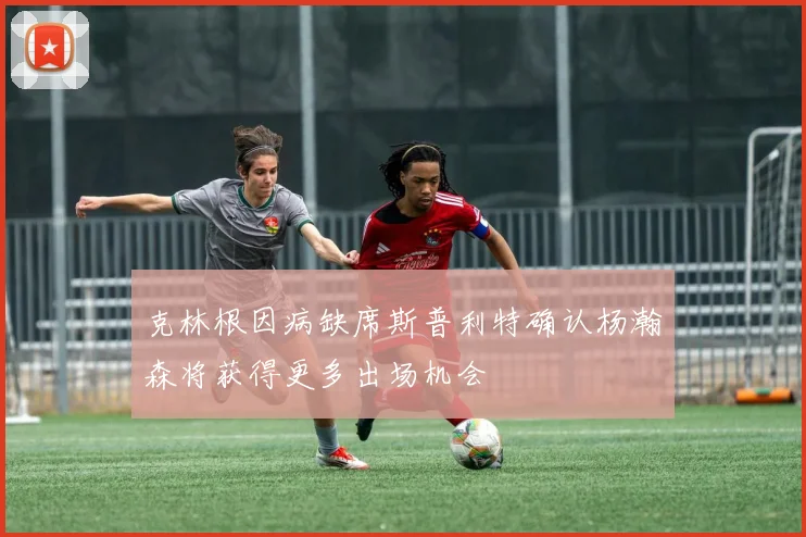 克林根因病缺席斯普利特确认杨瀚森将获得更多出场机会