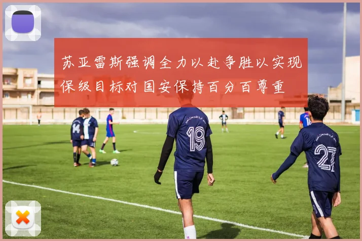 苏亚雷斯强调全力以赴争胜以实现保级目标对国安保持百分百尊重