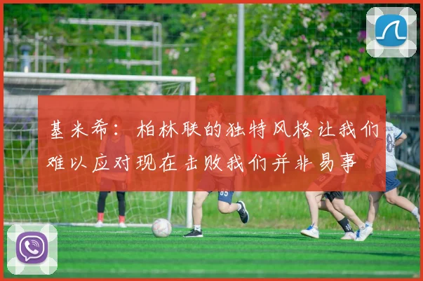 基米希：柏林联的独特风格让我们难以应对现在击败我们并非易事