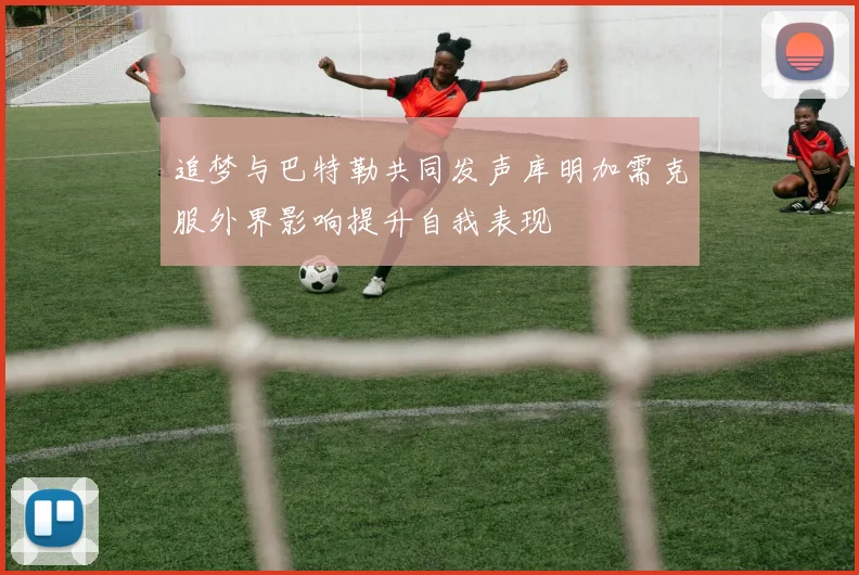 追梦与巴特勒共同发声库明加需克服外界影响提升自我表现