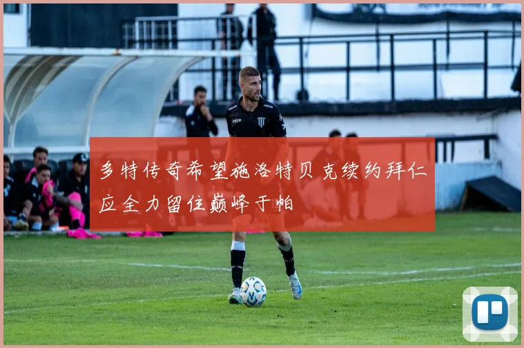 多特传奇希望施洛特贝克续约拜仁应全力留住巅峰于帕