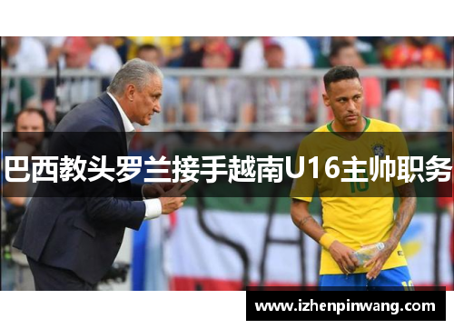 巴西教头罗兰接手越南U16主帅职务 巴西教头罗兰接手越南U16主帅职务