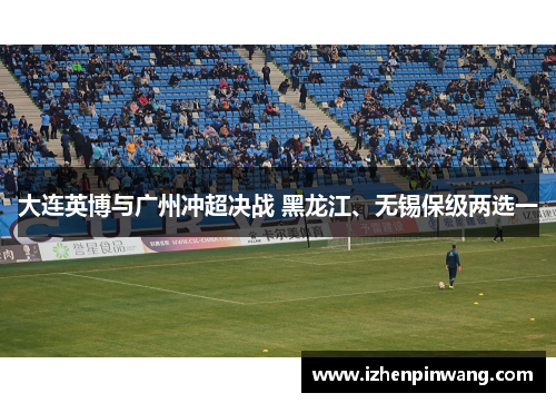 大连英博与广州冲超决战 黑龙江、无锡保级两选一 大连英博与广州冲超决战 黑龙江、无锡保级两选一