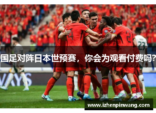 国足对阵日本世预赛,你会为观看付费吗? 国足对阵日本世预赛,你会为观看付费吗?