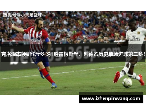 克洛泽率领纽伦堡8-3狂胜雷根斯堡,创德乙历史单场进球第二多! 克洛泽率领纽伦堡8-3狂胜雷根斯堡,创德乙历史单场进球第二多!