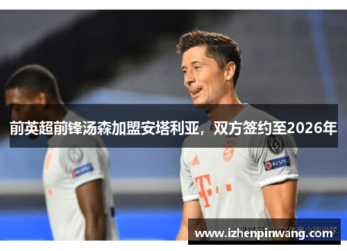 前英超前锋汤森加盟安塔利亚,双方签约至2026年 前英超前锋汤森加盟安塔利亚,双方签约至2026年