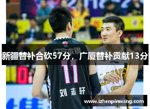 新疆替补合砍57分,广厦替补贡献13分 新疆替补合砍57分,广厦替补贡献13分