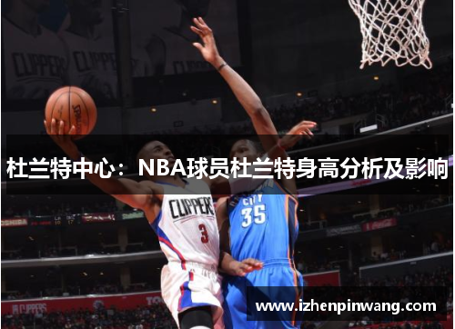 杜兰特中心:NBA球员杜兰特身高分析及影响 杜兰特中心:NBA球员杜兰特身高分析及影响