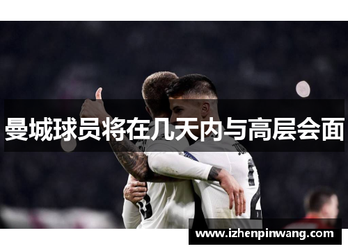 曼城球员将在几天内与高层会面 曼城球员将在几天内与高层会面