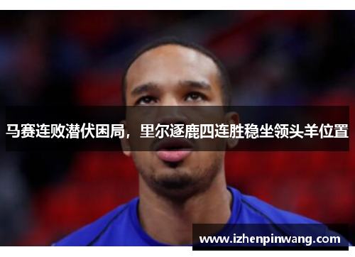 马赛连败潜伏困局,里尔逐鹿四连胜稳坐领头羊位置 马赛连败潜伏困局,里尔逐鹿四连胜稳坐领头羊位置