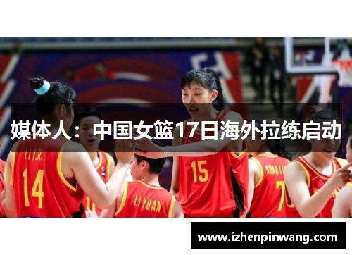 媒体人：中国女篮17日海外拉练启动
