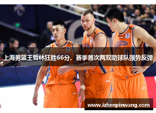上海男篮王哲林狂胜66分，赛季首次两双助球队强势反弹