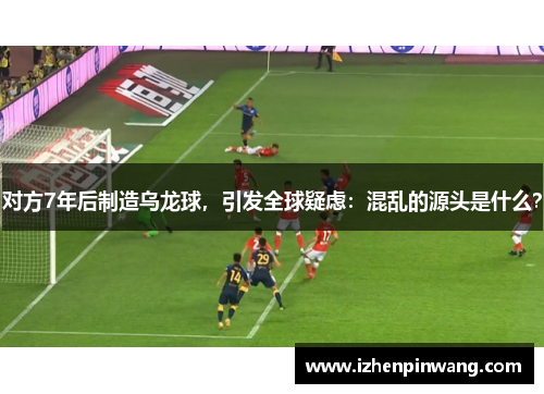 对方7年后制造乌龙球，引发全球疑虑：混乱的源头是什么？